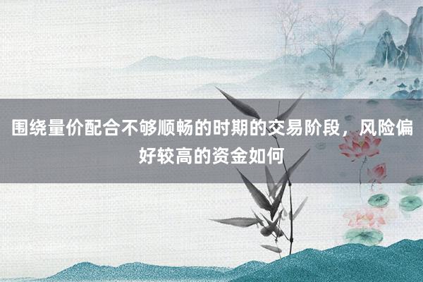 围绕量价配合不够顺畅的时期的交易阶段，风险偏好较高的资金如何