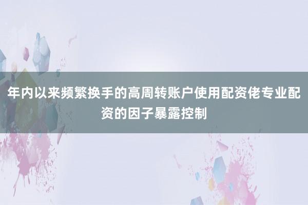 年内以来频繁换手的高周转账户使用配资佬专业配资的因子暴露控制