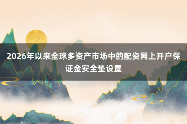 2026年以来全球多资产市场中的配资网上开户保证金安全垫设置