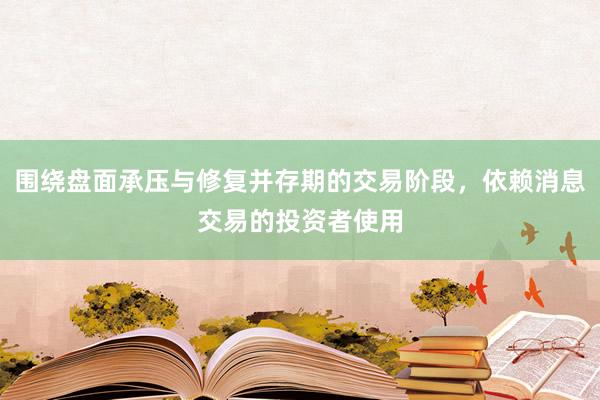 围绕盘面承压与修复并存期的交易阶段，依赖消息交易的投资者使用