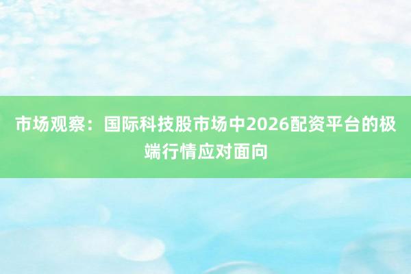 市场观察：国际科技股市场中2026配资平台的极端行情应对面向