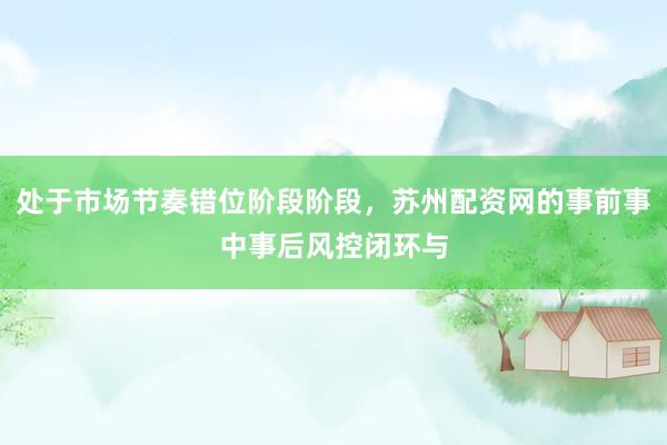 处于市场节奏错位阶段阶段,苏州配资网的事前事中事后风控闭环与