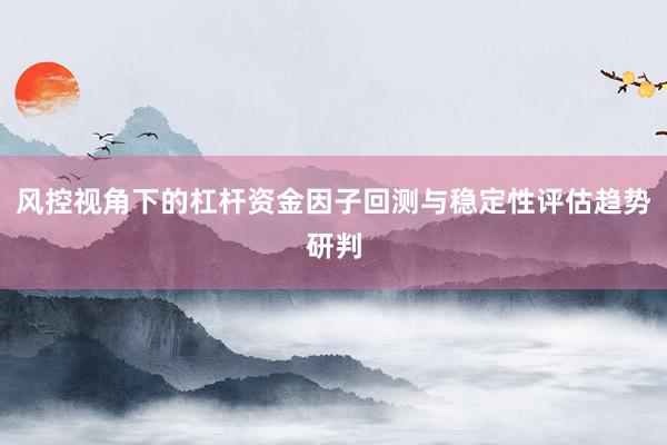 风控视角下的杠杆资金因子回测与稳定性评估趋势研判