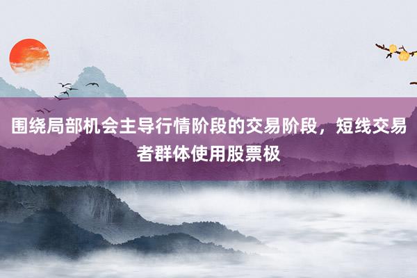 围绕局部机会主导行情阶段的交易阶段，短线交易者群体使用股票极