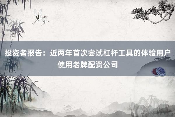投资者报告：近两年首次尝试杠杆工具的体验用户使用老牌配资公司