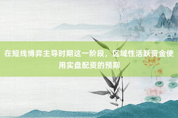 在短线博弈主导时期这一阶段，区域性活跃资金使用实盘配资的预期