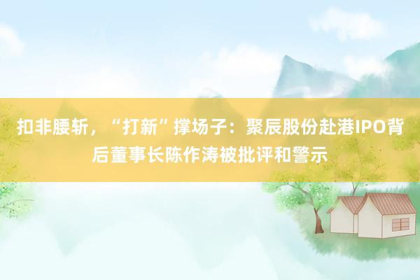 扣非腰斩,“打新”撑场子:聚辰股份赴港IPO背后董事长陈作涛被批评和警示
