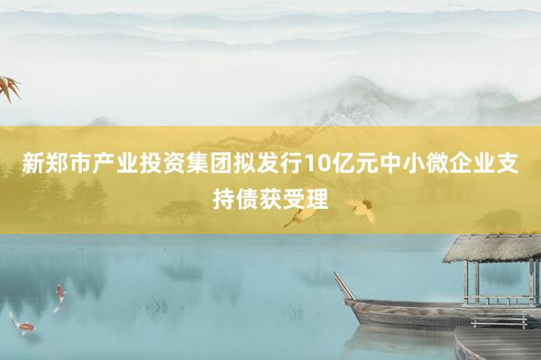 新郑市产业投资集团拟发行10亿元中小微企业支持债获受理