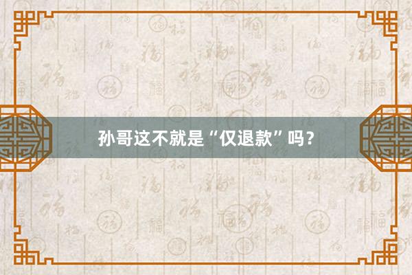 孙哥这不就是“仅退款”吗？