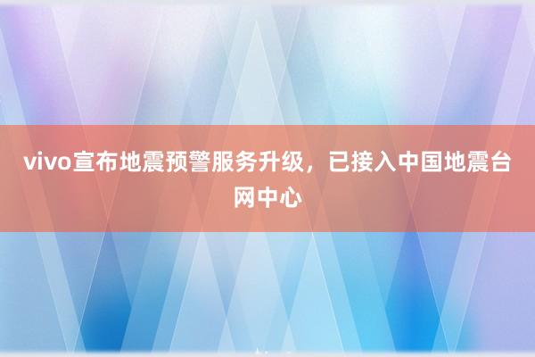 vivo宣布地震预警服务升级，已接入中国地震台网中心