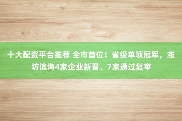 十大配资平台推荐 全市首位！省级单项冠军，潍坊滨海4家企业新晋、7家通过复审