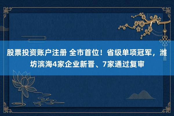 股票投资账户注册 全市首位!省级单项冠军,潍坊滨海4家企业新晋、7家通过复审