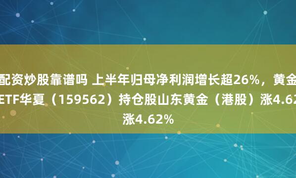 配资炒股靠谱吗 上半年归母净利润增长超26%，黄金股ETF华夏（159562）持仓股山东黄金（港股）涨4.62%