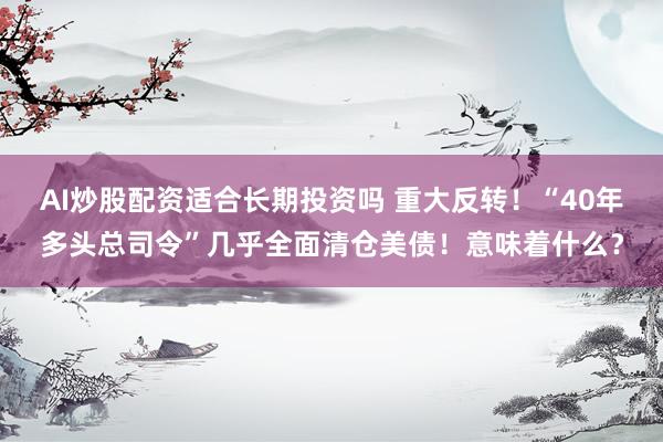 AI炒股配资适合长期投资吗 重大反转！“40年多头总司令”几乎全面清仓美债！意味着什么？