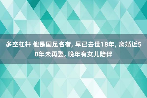 多空杠杆 他是国足名宿, 早已去世18年, 离婚近50年未再娶, 晚年有女儿陪伴