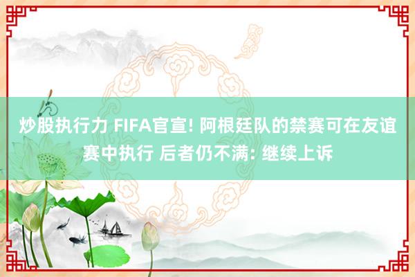 炒股执行力 FIFA官宣! 阿根廷队的禁赛可在友谊赛中执行 后者仍不满: 继续上诉