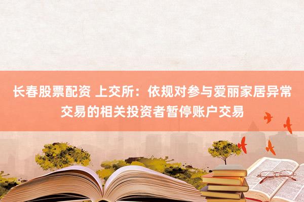 长春股票配资 上交所：依规对参与爱丽家居异常交易的相关投资者暂停账户交易
