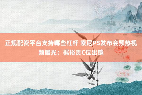 正规配资平台支持哪些杠杆 索尼PS发布会预热视频曝光：梶裕贵C位出镜