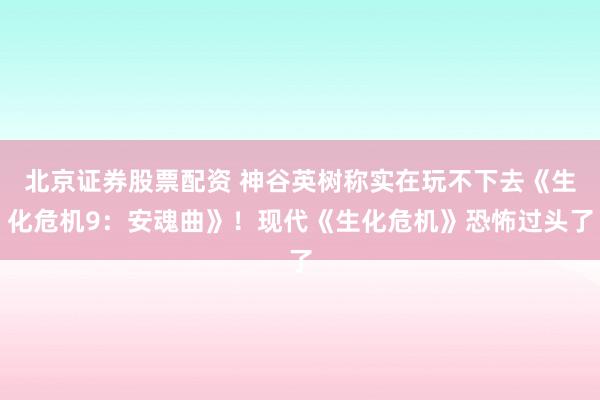 北京证券股票配资 神谷英树称实在玩不下去《生化危机9：安魂曲》！现代《生化危机》恐怖过头了