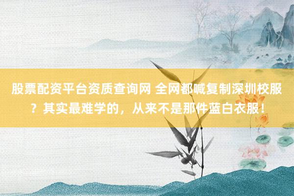 股票配资平台资质查询网 全网都喊复制深圳校服？其实最难学的，从来不是那件蓝白衣服！