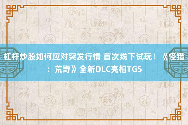 杠杆炒股如何应对突发行情 首次线下试玩！《怪猎：荒野》全新DLC亮相TGS