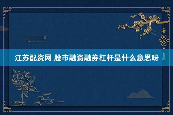 江苏配资网 股市融资融券杠杆是什么意思呀