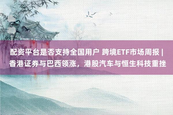 配资平台是否支持全国用户 跨境ETF市场周报 | 香港证券与巴西领涨，港股汽车与恒生科技重挫
