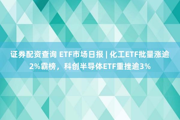 证券配资查询 ETF市场日报 | 化工ETF批量涨逾2%霸榜，科创半导体ETF重挫逾3%