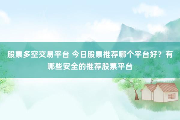 股票多空交易平台 今日股票推荐哪个平台好？有哪些安全的推荐股票平台