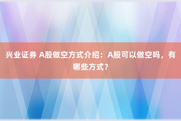 兴业证券 A股做空方式介绍：A股可以做空吗，有哪些方式？