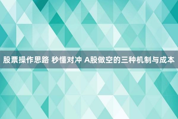 股票操作思路 秒懂对冲 A股做空的三种机制与成本