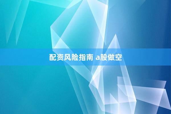 配资风险指南 a股做空