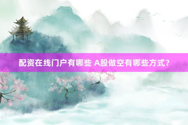 配资在线门户有哪些 A股做空有哪些方式？