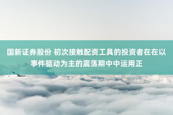 国新证券股份 初次接触配资工具的投资者在在以事件驱动为主的震荡期中中运用正