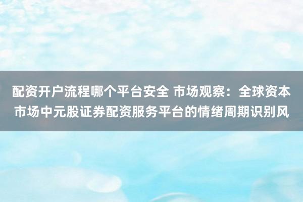 配资开户流程哪个平台安全 市场观察：全球资本市场中元股证券配资服务平台的情绪周期识别风