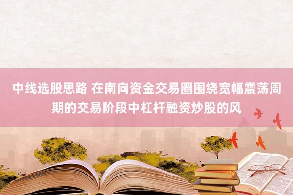 中线选股思路 在南向资金交易圈围绕宽幅震荡周期的交易阶段中杠杆融资炒股的风