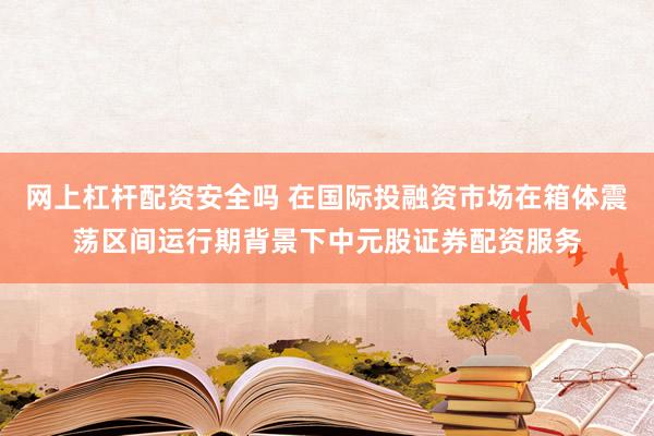 网上杠杆配资安全吗 在国际投融资市场在箱体震荡区间运行期背景下中元股证券配资服务
