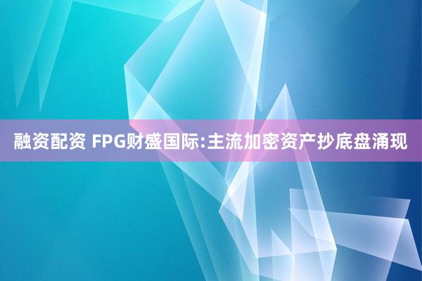 融资配资 FPG财盛国际:主流加密资产抄底盘涌现