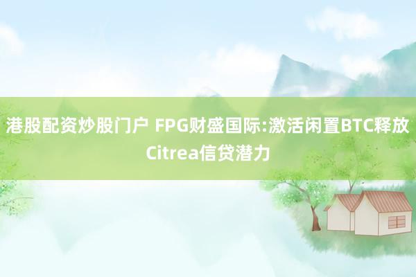 港股配资炒股门户 FPG财盛国际:激活闲置BTC释放Citrea信贷潜力