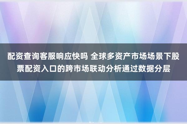 配资查询客服响应快吗 全球多资产市场场景下股票配资入口的跨市场联动分析通过数据分层