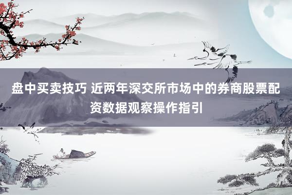 盘中买卖技巧 近两年深交所市场中的券商股票配资数据观察操作指引