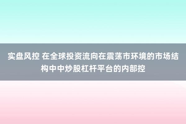 实盘风控 在全球投资流向在震荡市环境的市场结构中中炒股杠杆平台的内部控