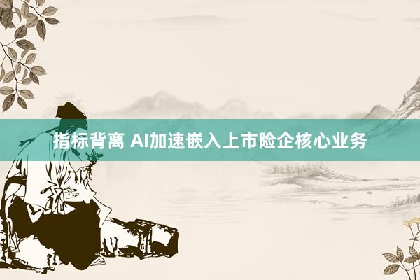 指标背离 AI加速嵌入上市险企核心业务