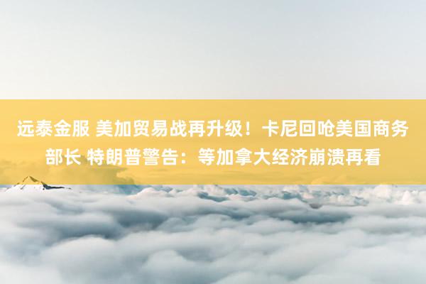 远泰金服 美加贸易战再升级！卡尼回呛美国商务部长 特朗普警告：等加拿大经济崩溃再看