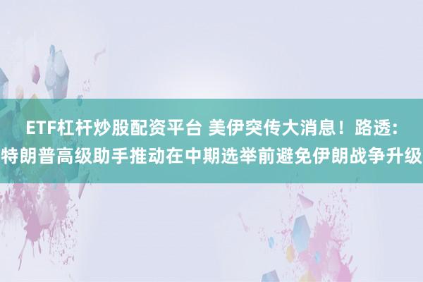 ETF杠杆炒股配资平台 美伊突传大消息！路透:特朗普高级助手推动在中期选举前避免伊朗战争升级