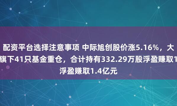 配资平台选择注意事项 中际旭创股价涨5.16%，大成基金旗下41只基金重仓，合计持有332.29万股浮盈赚取1.4亿元