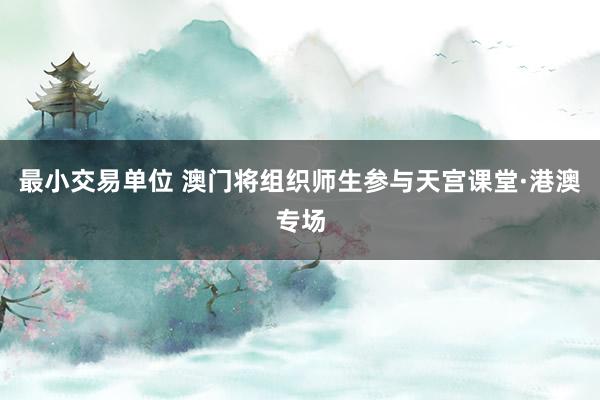 最小交易单位 澳门将组织师生参与天宫课堂·港澳专场