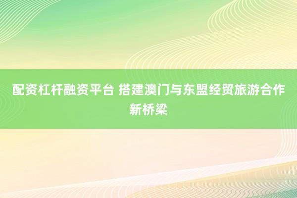 配资杠杆融资平台 搭建澳门与东盟经贸旅游合作新桥梁