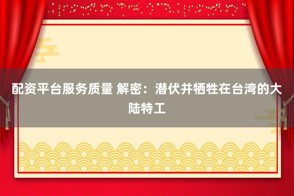 配资平台服务质量 解密：潜伏并牺牲在台湾的大陆特工