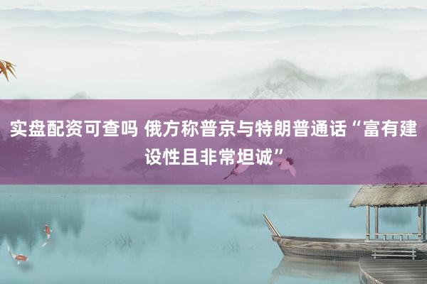 实盘配资可查吗 俄方称普京与特朗普通话“富有建设性且非常坦诚”